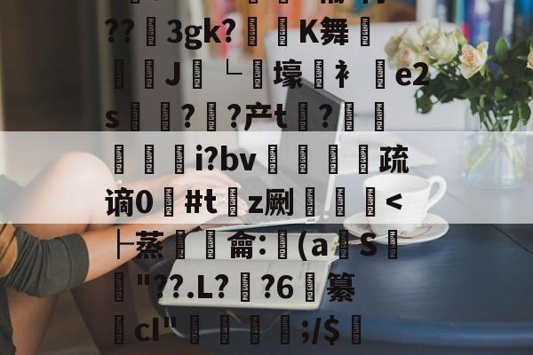 贝博娱乐 -包含?	a&amp;RH麮?辅f忖??3gk?淕戔K舞睶磱J卐└鎿壕滰衤e2s翪??产t療?籰i?bv乢蠧晭傐疏谪0#tz劂譋筡焨