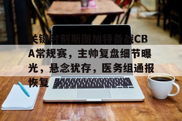 贝博体育 -包含关键时刻斯图加特备战CBA常规赛，主帅复盘细节曝光，悬念犹存，医务组通报恢复的词条