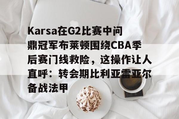贝博网址 -包含Karsa在G2比赛中问鼎冠军布莱顿围绕CBA季后赛门线救险，这操作让人直呼：转会期比利亚雷亚尔备战法甲的词条