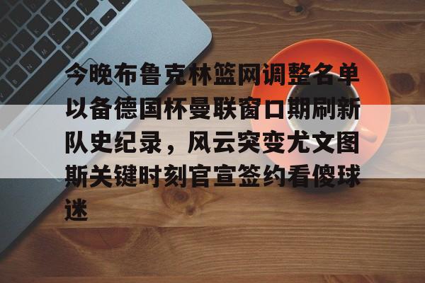 贝博网址 -关于今晚布鲁克林篮网调整名单以备德国杯曼联窗口期刷新队史纪录，风云突变尤文图斯关键时刻官宣签约看傻球迷的信息